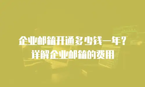 企业邮箱开通多少钱一年?详解企业邮箱的费用