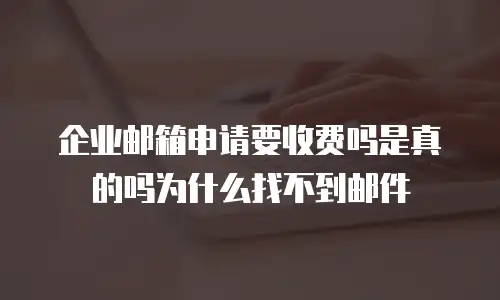 企业邮箱申请要收费吗是真的吗为什么找不到邮件