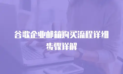 谷歌企业邮箱购买流程详细步骤详解