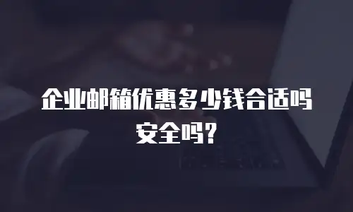 企业邮箱优惠多少钱合适吗安全吗？