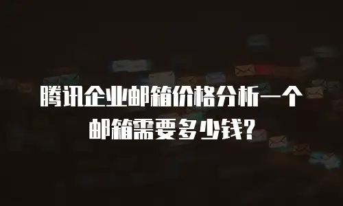  腾讯企业邮箱价格分析一个邮箱需要多少钱？