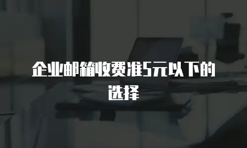 企业邮箱收费准5元以下的选择