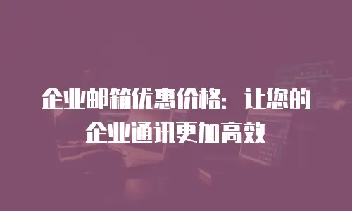 企业邮箱优惠价格：让您的企业通讯更加高效