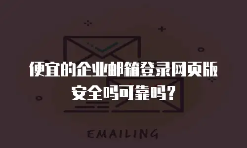 便宜的企业邮箱登录网页版安全吗可靠吗？