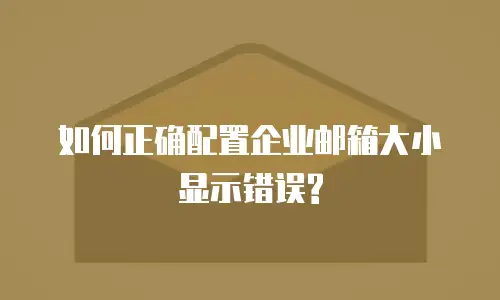  如何正确配置企业邮箱大小显示错误?
