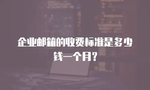 企业邮箱的收费标准是多少钱一个月？