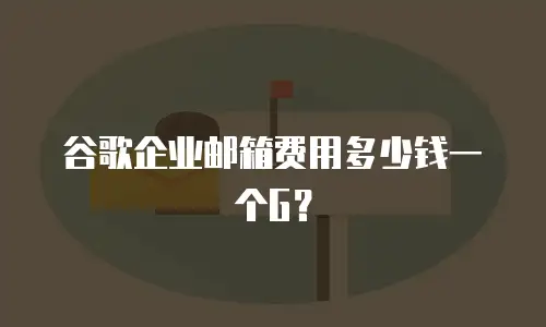 谷歌企业邮箱费用多少钱一个G?