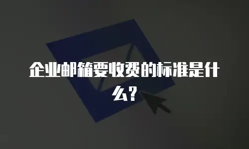 企业邮箱要收费的标准是什么?