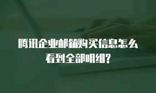 腾讯企业邮箱购买信息怎么看到全部明细?