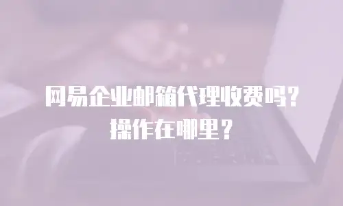 网易企业邮箱代理收费吗?操作在哪里?