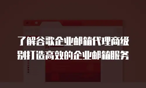 了解谷歌企业邮箱代理商级别打造高效的企业邮箱服务