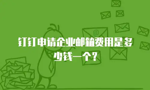 钉钉申请企业邮箱费用是多少钱一个？