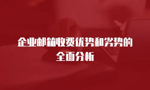 企业邮箱收费优势和劣势的全面分析