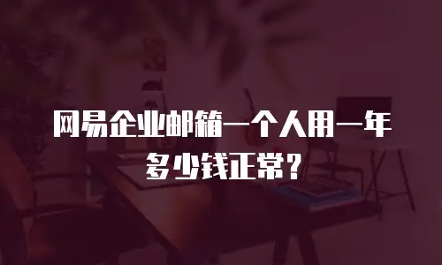 网易企业邮箱一个人用一年多少钱正常?