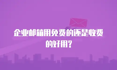 企业邮箱用免费的还是收费的好用?