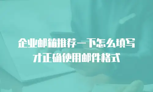 企业邮箱推荐一下怎么填写才正确使用邮件格式