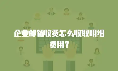 企业邮箱收费怎么收取明细费用？