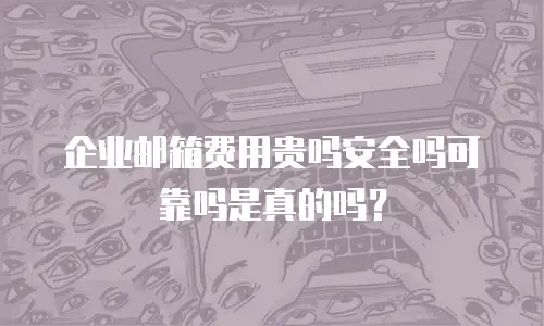 企业邮箱费用贵吗安全吗可靠吗是真的吗？