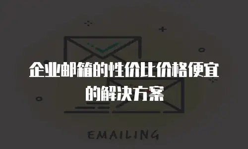 企业邮箱的性价比价格便宜的解决方案