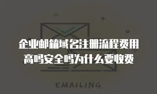 企业邮箱域名注册流程费用高吗安全吗为什么要收费