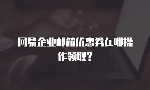 网易企业邮箱优惠券在哪操作领取？