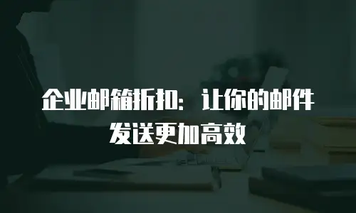 企业邮箱折扣:让你的邮件发送更加高效