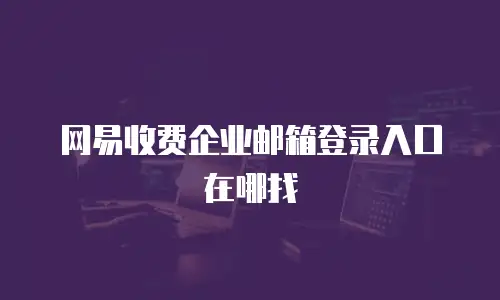 网易收费企业邮箱登录入口在哪找