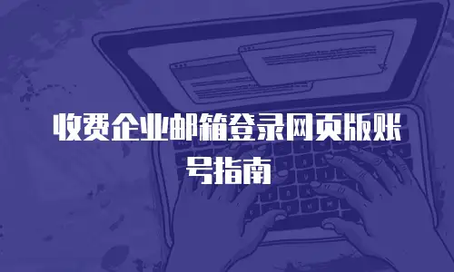 收费企业邮箱登录网页版账号指南