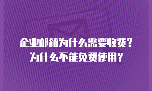 企业邮箱为什么需要收费?为什么不能免费使用?