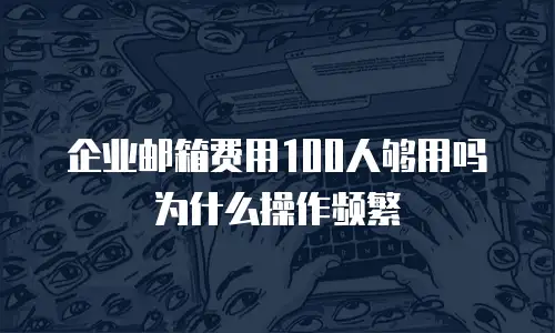 企业邮箱费用100人够用吗为什么操作频繁