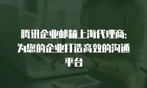腾讯企业邮箱上海代理商：为您的企业打造高效的沟通平台