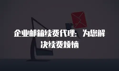 企业邮箱续费代理：为您解决续费烦恼