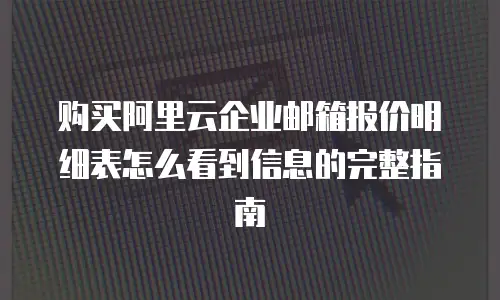 购买阿里云企业邮箱报价明细表怎么看到信息的完整指南