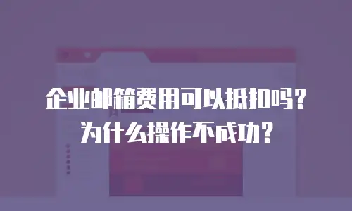 企业邮箱费用可以抵扣吗？为什么操作不成功？