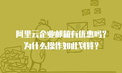 阿里云企业邮箱有优惠吗？为什么操作如此划算？