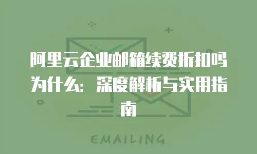 阿里云企业邮箱续费折扣吗为什么：深度解析与实用指南