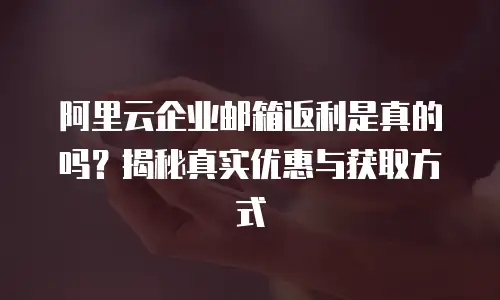 阿里云企业邮箱返利是真的吗？揭秘真实优惠与获取方式