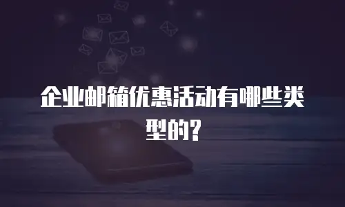 企业邮箱优惠活动有哪些类型的?