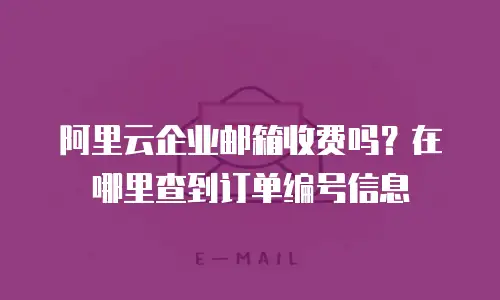 阿里云企业邮箱收费吗？在哪里查到订单编号信息