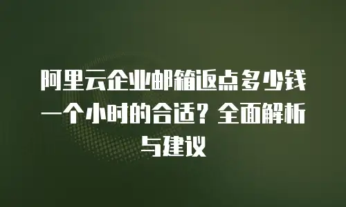 阿里云企业邮箱返点多少钱一个小时的合适？全面解析与建议