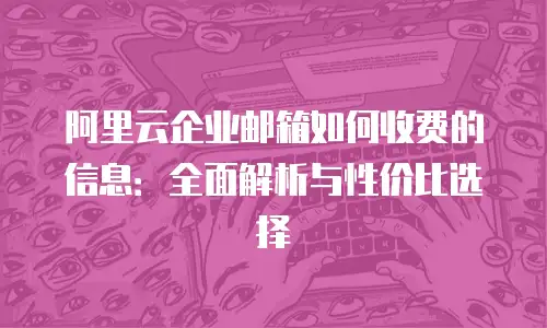 阿里云企业邮箱如何收费的信息：全面解析与性价比选择