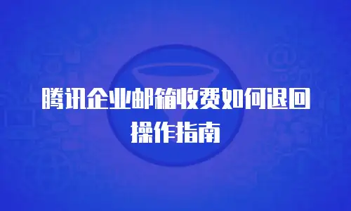 腾讯企业邮箱收费如何退回操作指南