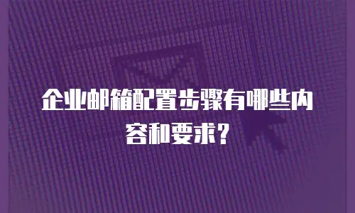 企业邮箱配置步骤有哪些内容和要求？