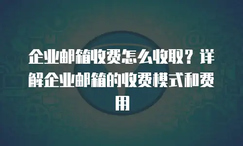 企业邮箱收费怎么收取？详解企业邮箱的收费模式和费用