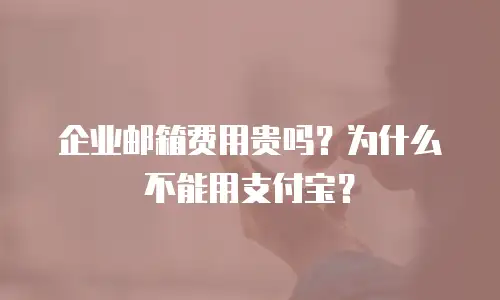 企业邮箱费用贵吗？为什么不能用支付宝？