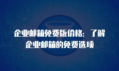 企业邮箱免费版价格：了解企业邮箱的免费选项