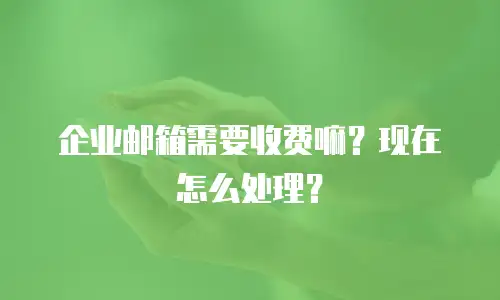 企业邮箱需要收费嘛?现在怎么处理?