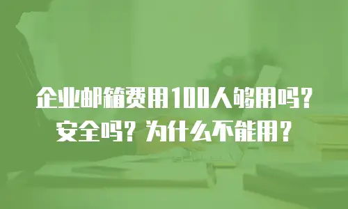 企业邮箱费用100人够用吗？安全吗？为什么不能用？