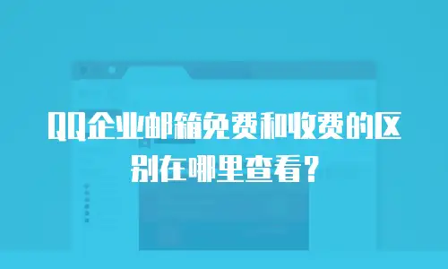 QQ企业邮箱免费和收费的区别在哪里查看？