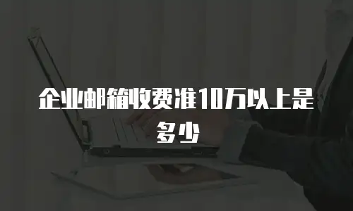 企业邮箱收费准10万以上是多少